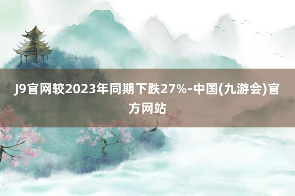 J9官网较2023年同期下跌27%-中国(九游会)官方网站