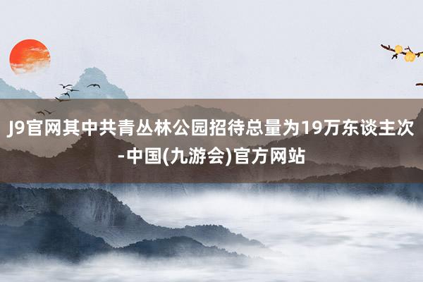 J9官网其中共青丛林公园招待总量为19万东谈主次-中国(九游会)官方网站