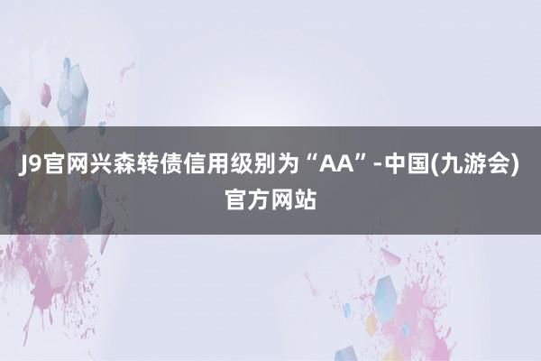 J9官网兴森转债信用级别为“AA”-中国(九游会)官方网站