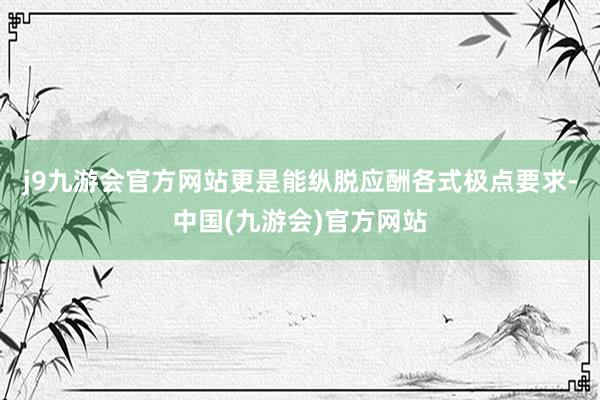 j9九游会官方网站更是能纵脱应酬各式极点要求-中国(九游会)官方网站