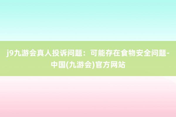 j9九游会真人投诉问题：可能存在食物安全问题-中国(九游会)官方网站