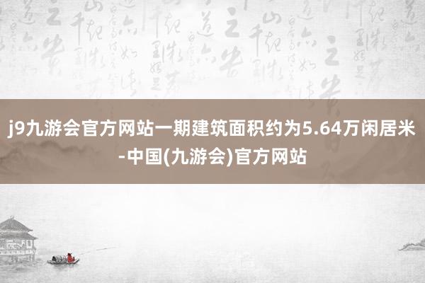 j9九游会官方网站一期建筑面积约为5.64万闲居米-中国(九游会)官方网站