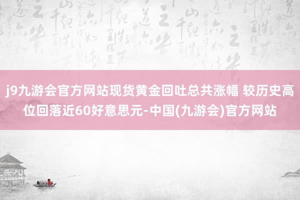 j9九游会官方网站现货黄金回吐总共涨幅 较历史高位回落近60好意思元-中国(九游会)官方网站