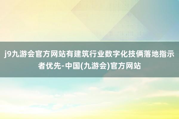 j9九游会官方网站有建筑行业数字化技俩落地指示者优先-中国(九游会)官方网站