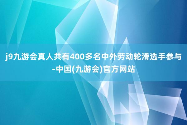 j9九游会真人共有400多名中外劳动轮滑选手参与-中国(九游会)官方网站