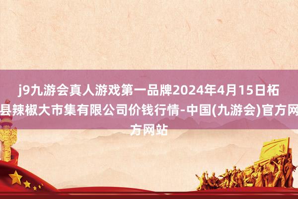 j9九游会真人游戏第一品牌2024年4月15日柘城县辣椒大市集有限公司价钱行情-中国(九游会)官方网站