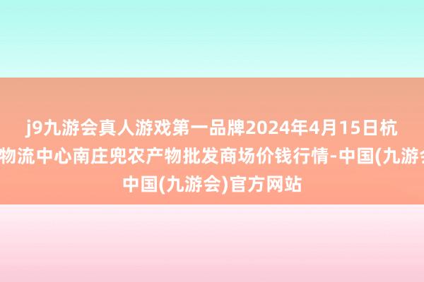 j9九游会真人游戏第一品牌2024年4月15日杭州农副产物物流中心南庄兜农产物批发商场价钱行情-中国(九游会)官方网站