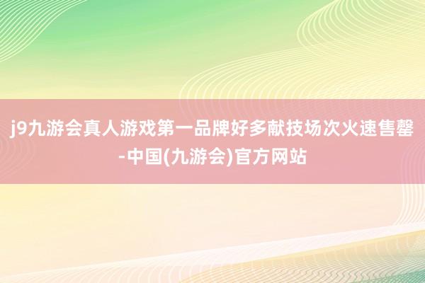 j9九游会真人游戏第一品牌好多献技场次火速售罄-中国(九游会)官方网站