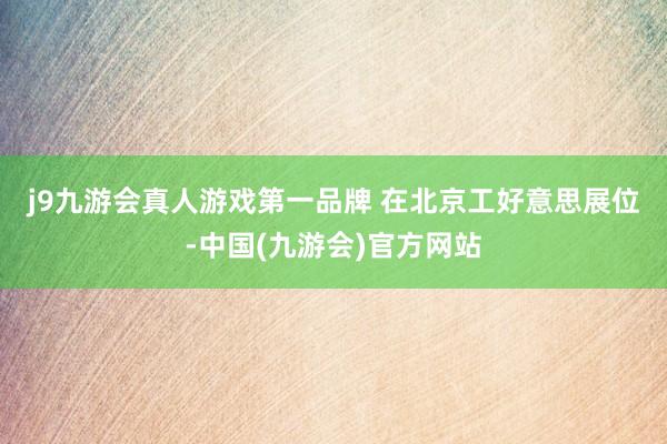 j9九游会真人游戏第一品牌 　　在北京工好意思展位-中国(九游会)官方网站