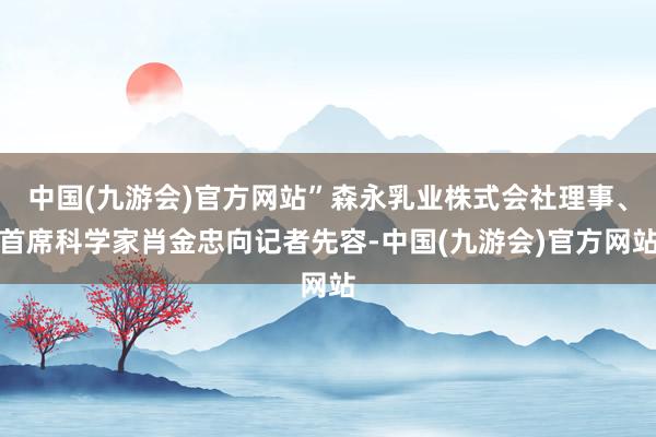 中国(九游会)官方网站”森永乳业株式会社理事、首席科学家肖金忠向记者先容-中国(九游会)官方网站