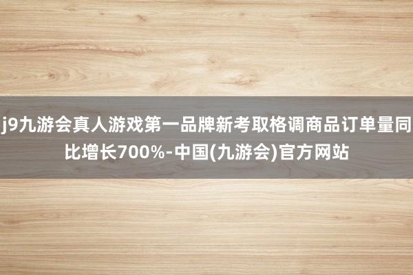 j9九游会真人游戏第一品牌新考取格调商品订单量同比增长700%-中国(九游会)官方网站