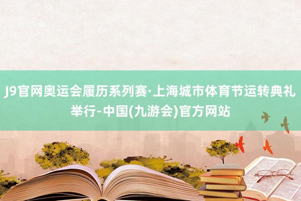 J9官网奥运会履历系列赛·上海城市体育节运转典礼举行-中国(九游会)官方网站