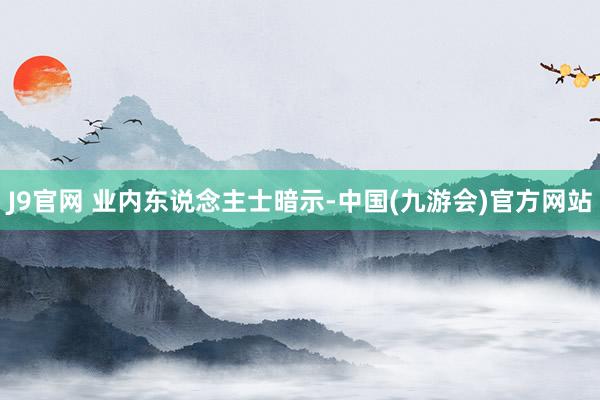 J9官网 　　业内东说念主士暗示-中国(九游会)官方网站