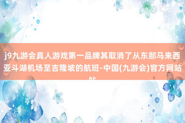 j9九游会真人游戏第一品牌其取消了从东部马来西亚斗湖机场至吉隆坡的航班-中国(九游会)官方网站