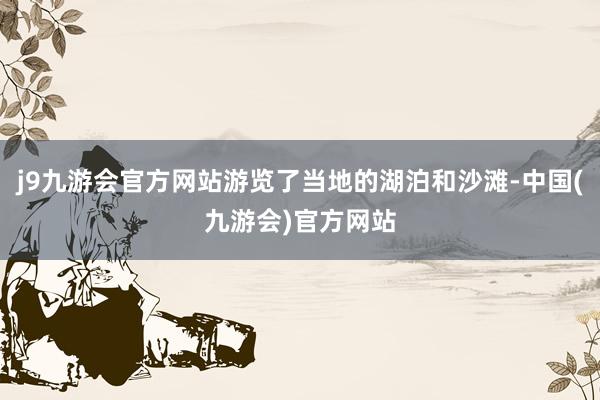 j9九游会官方网站游览了当地的湖泊和沙滩-中国(九游会)官方网站