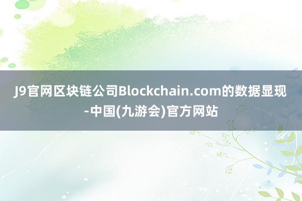 J9官网区块链公司Blockchain.com的数据显现-中国(九游会)官方网站