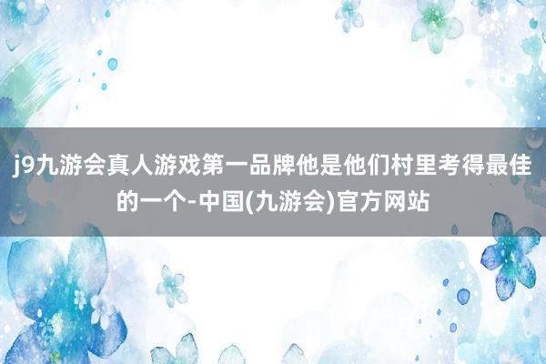 j9九游会真人游戏第一品牌他是他们村里考得最佳的一个-中国(九游会)官方网站