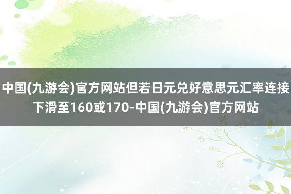 中国(九游会)官方网站但若日元兑好意思元汇率连接下滑至160或170-中国(九游会)官方网站