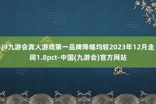 j9九游会真人游戏第一品牌降幅均较2023年12月走阔1.8pct-中国(九游会)官方网站