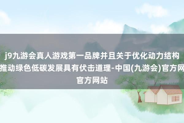 j9九游会真人游戏第一品牌并且关于优化动力结构、推动绿色低碳发展具有伏击道理-中国(九游会)官方网站