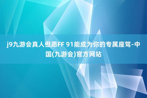 j9九游会真人但愿FF 91能成为你的专属座驾-中国(九游会)官方网站