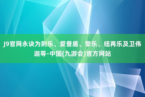 J9官网永诀为则乐、爱普盾、擎乐、纽再乐及卫伟迦等-中国(九游会)官方网站