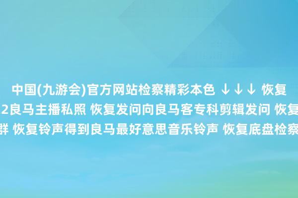 中国(九游会)官方网站检察精彩本色 ↓↓↓ 恢复1-81淘气数字检察2022良马主播私照 恢复发问向良马客专科剪辑发问 恢复入群加入良马客车友群 恢复铃声得到良马最好意思音乐铃声 恢复底盘检察最全良马车型底盘编号 恢复 按键检察良马按键使用大全 商务配合/投稿/爆料请加微信：18321107818良马良马客车良马客专科按键铃声发布于：上海市-中国(九游会)官方网站