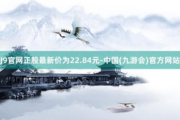 J9官网正股最新价为22.84元-中国(九游会)官方网站