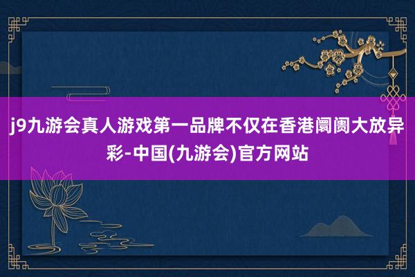 j9九游会真人游戏第一品牌不仅在香港阛阓大放异彩-中国(九游会)官方网站