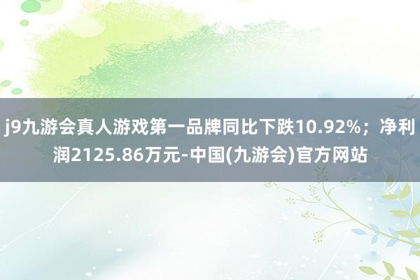 j9九游会真人游戏第一品牌同比下跌10.92%；净利润2125.86万元-中国(九游会)官方网站