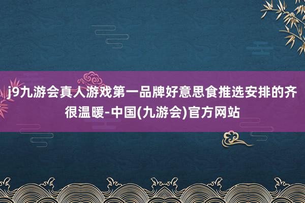 j9九游会真人游戏第一品牌好意思食推选安排的齐很温暖-中国(九游会)官方网站