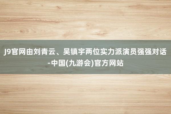 J9官网由刘青云、吴镇宇两位实力派演员强强对话-中国(九游会)官方网站