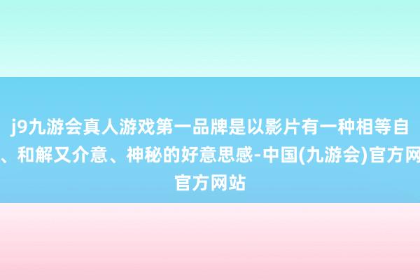 j9九游会真人游戏第一品牌是以影片有一种相等自然、和解又介意、神秘的好意思感-中国(九游会)官方网站