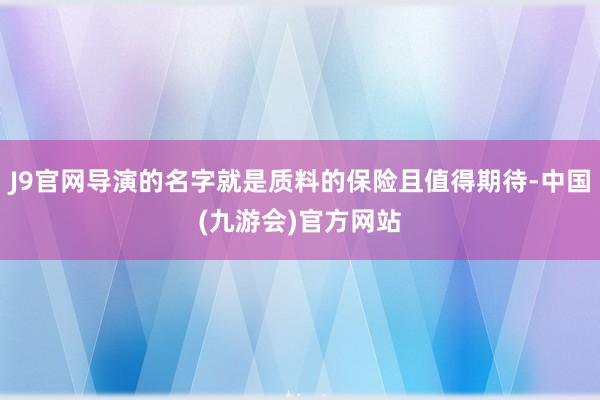 J9官网导演的名字就是质料的保险且值得期待-中国(九游会)官方网站