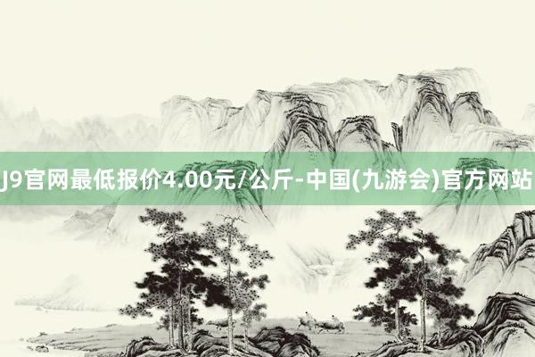 J9官网最低报价4.00元/公斤-中国(九游会)官方网站