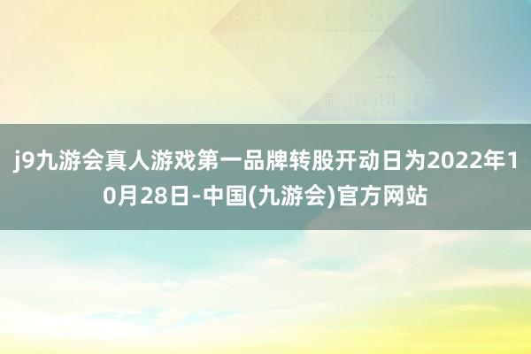 j9九游会真人游戏第一品牌转股开动日为2022年10月28日-中国(九游会)官方网站