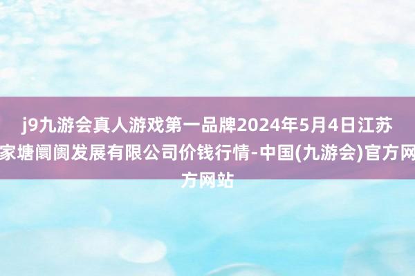 j9九游会真人游戏第一品牌2024年5月4日江苏凌家塘阛阓发展有限公司价钱行情-中国(九游会)官方网站