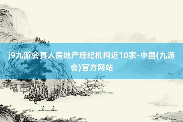 j9九游会真人房地产经纪机构近10家-中国(九游会)官方网站