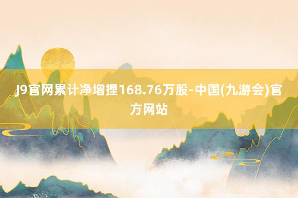 J9官网累计净增捏168.76万股-中国(九游会)官方网站