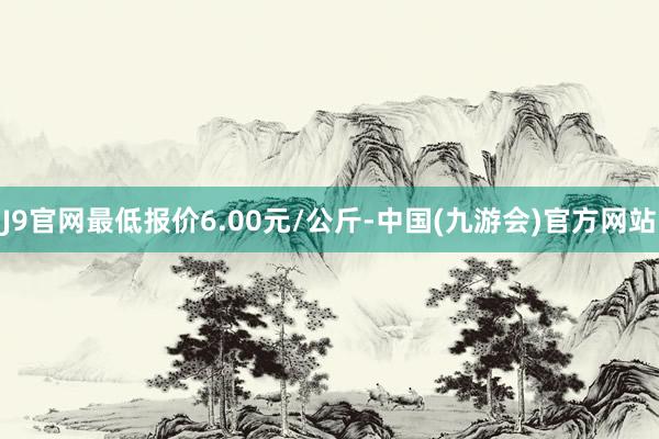 J9官网最低报价6.00元/公斤-中国(九游会)官方网站