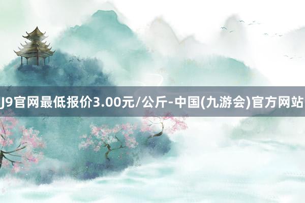 J9官网最低报价3.00元/公斤-中国(九游会)官方网站