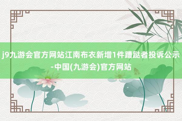 j9九游会官方网站江南布衣新增1件蹧跶者投诉公示-中国(九游会)官方网站