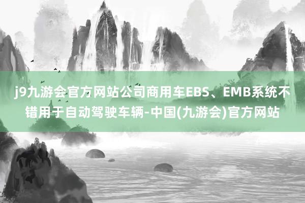 j9九游会官方网站公司商用车EBS、EMB系统不错用于自动驾驶车辆-中国(九游会)官方网站