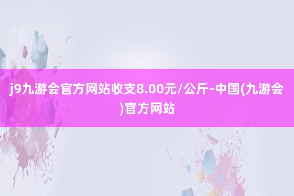 j9九游会官方网站收支8.00元/公斤-中国(九游会)官方网站