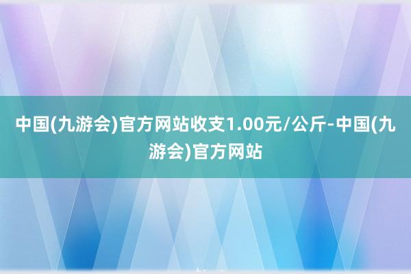 中国(九游会)官方网站收支1.00元/公斤-中国(九游会)官方网站