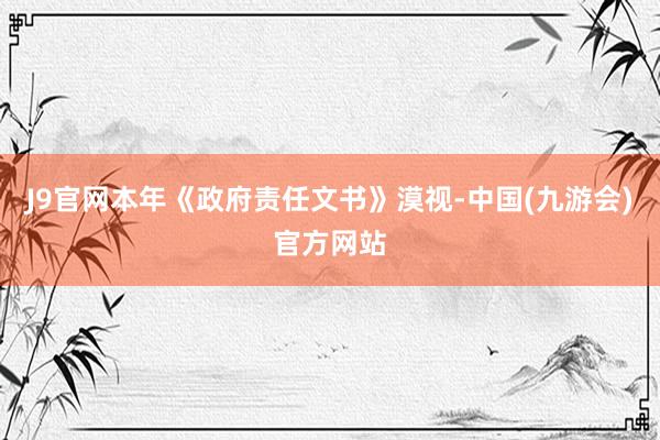 J9官网本年《政府责任文书》漠视-中国(九游会)官方网站