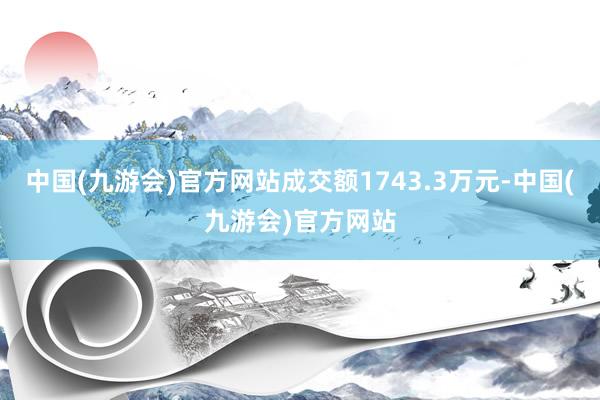 中国(九游会)官方网站成交额1743.3万元-中国(九游会)官方网站