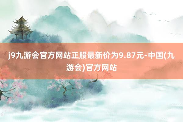 j9九游会官方网站正股最新价为9.87元-中国(九游会)官方网站