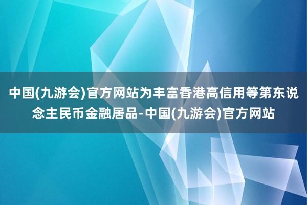 中国(九游会)官方网站为丰富香港高信用等第东说念主民币金融居品-中国(九游会)官方网站