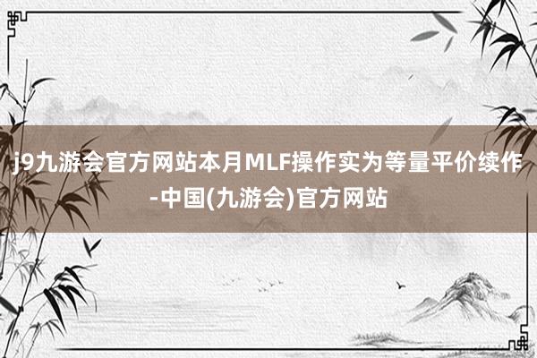 j9九游会官方网站本月MLF操作实为等量平价续作-中国(九游会)官方网站